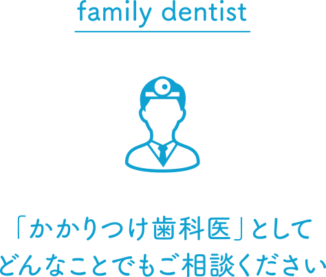 family dentist~「かかりつけ歯科医」としてどんなことでもご相談ください~