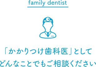 family dentist～「かかりつけ歯科医」としてどんなことでもご相談ください～