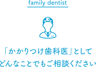 family dentist~「かかりつけ歯科医」としてどんなことでもご相談ください~